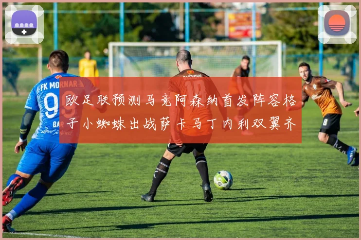 欧足联预测马竞阿森纳首发阵容格子小蜘蛛出战萨卡马丁内利双翼齐飞
