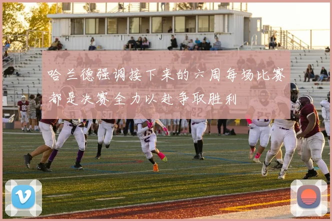 哈兰德强调接下来的六周每场比赛都是决赛全力以赴争取胜利