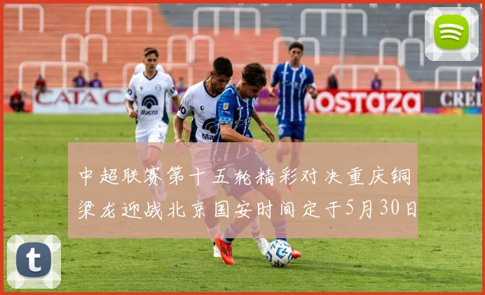 中超联赛第十五轮精彩对决重庆铜梁龙迎战北京国安时间定于5月30日20点
