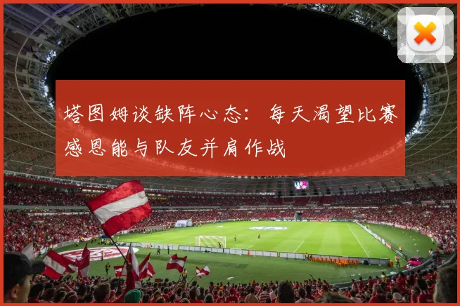 塔图姆谈缺阵心态：每天渴望比赛感恩能与队友并肩作战