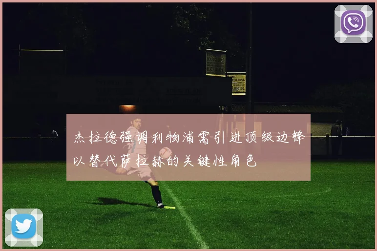 杰拉德强调利物浦需引进顶级边锋以替代萨拉赫的关键性角色