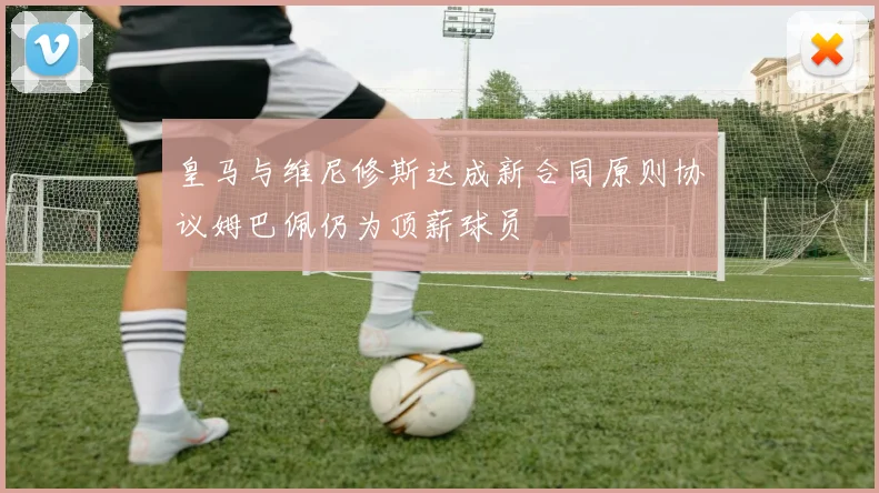 皇马与维尼修斯达成新合同原则协议姆巴佩仍为顶薪球员