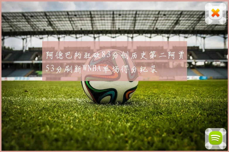 阿德巴约狂砍83分创历史第二阿贾53分刷新WNBA单场得分纪录