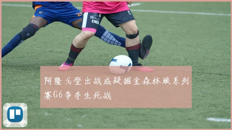 阿隆戈登出战成疑掘金森林狼系列赛G6争夺生死战