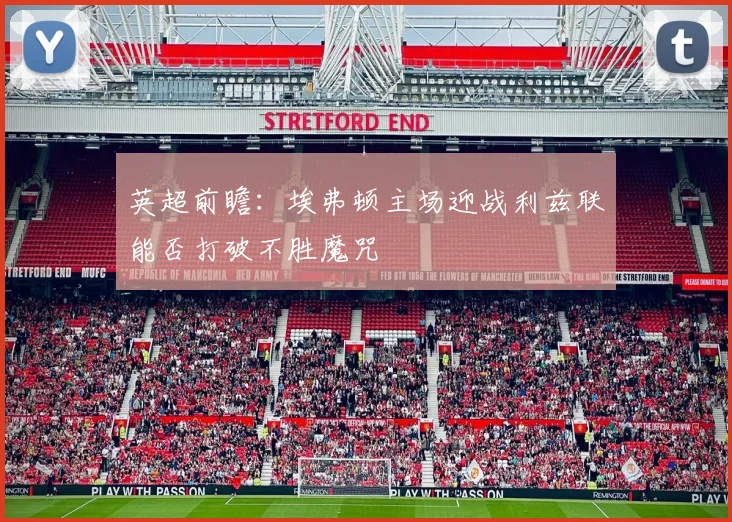 英超前瞻：埃弗顿主场迎战利兹联能否打破不胜魔咒