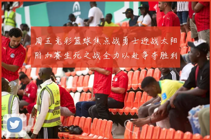 周五竞彩篮球焦点战勇士迎战太阳附加赛生死之战全力以赴争夺胜利