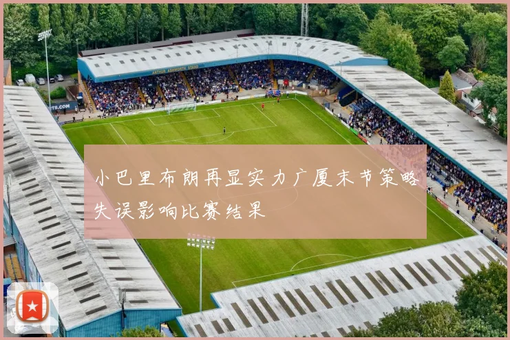 小巴里布朗再显实力广厦末节策略失误影响比赛结果