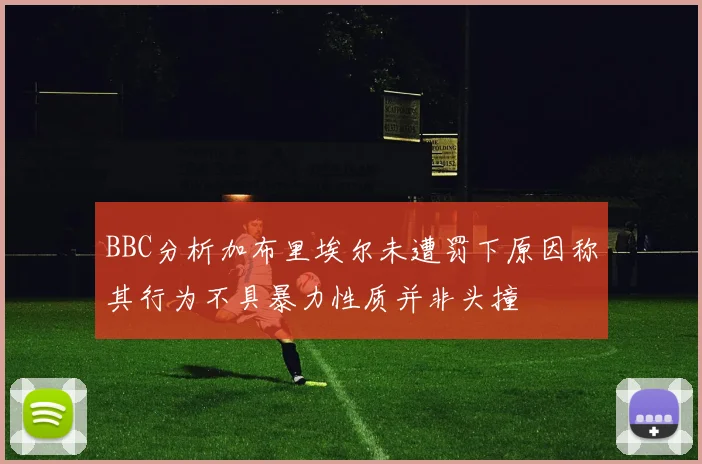 BBC分析加布里埃尔未遭罚下原因称其行为不具暴力性质并非头撞
