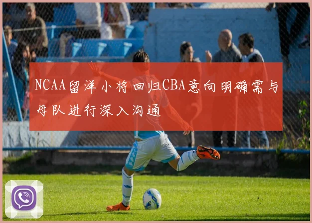 NCAA留洋小将回归CBA意向明确需与母队进行深入沟通