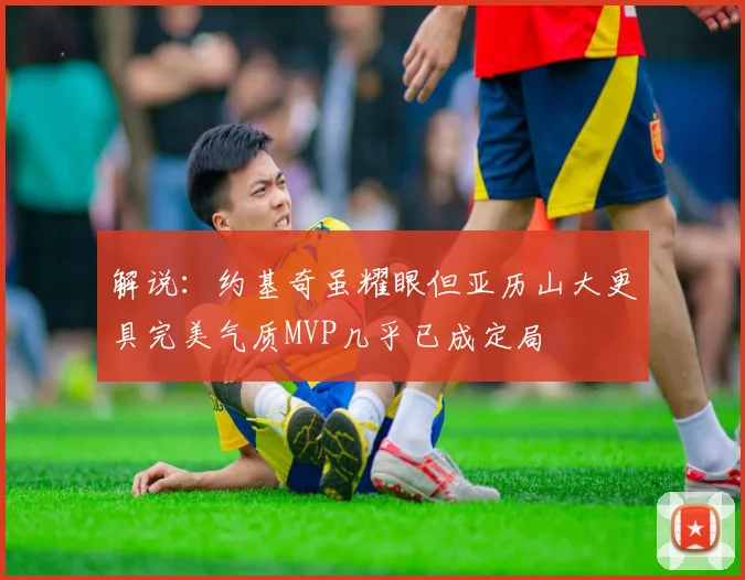 解说:约基奇虽耀眼但亚历山大更具完美气质MVP几乎已成定局
