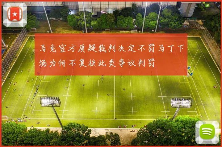 马竞官方质疑裁判决定不罚马丁下场为何不复核此类争议判罚