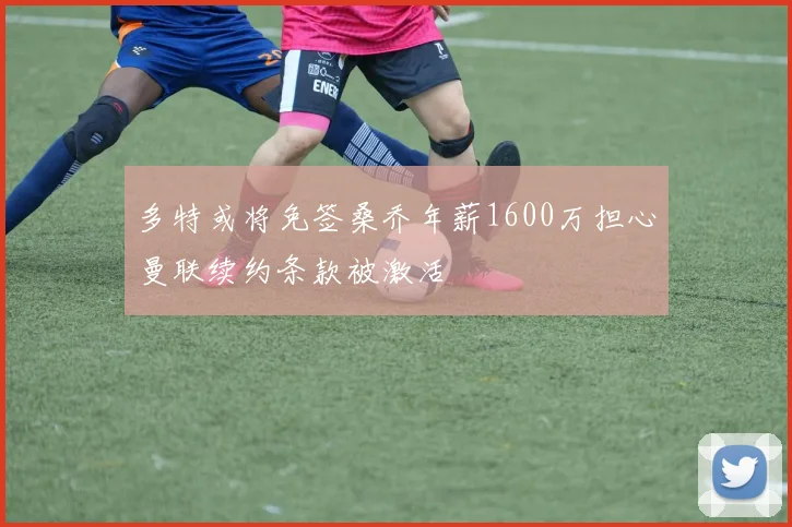 多特或将免签桑乔年薪1600万担心曼联续约条款被激活