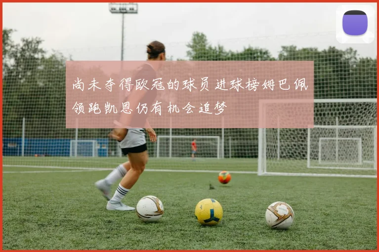 尚未夺得欧冠的球员进球榜姆巴佩领跑凯恩仍有机会追梦
