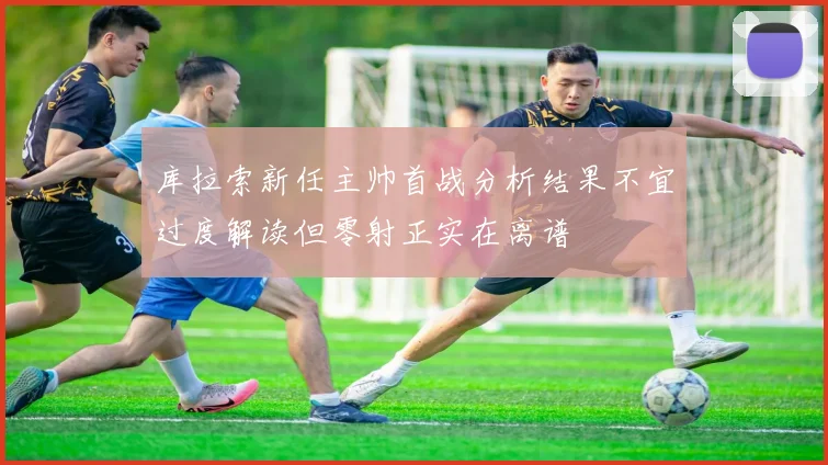 库拉索新任主帅首战分析结果不宜过度解读但零射正实在离谱