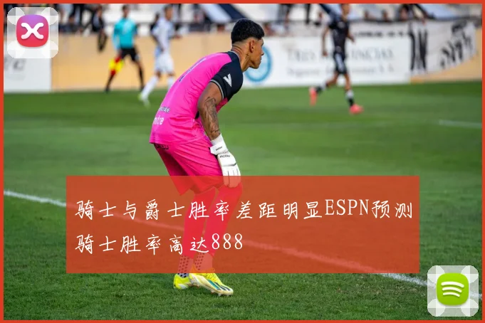骑士与爵士胜率差距明显ESPN预测骑士胜率高达888