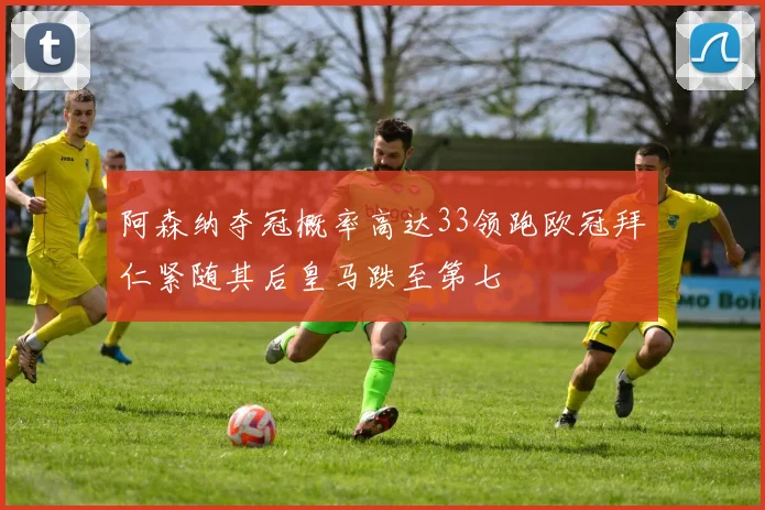 阿森纳夺冠概率高达33领跑欧冠拜仁紧随其后皇马跌至第七