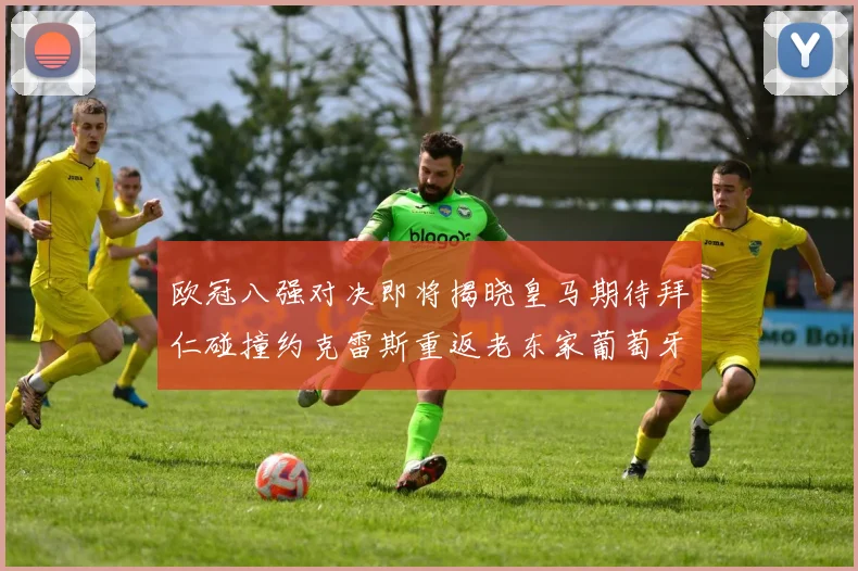 欧冠八强对决即将揭晓皇马期待拜仁碰撞约克雷斯重返老东家葡萄牙体育