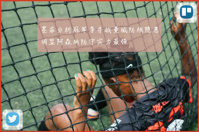 墨菲分析冠军争夺战曼城防线隐患明显阿森纳防守实力最强