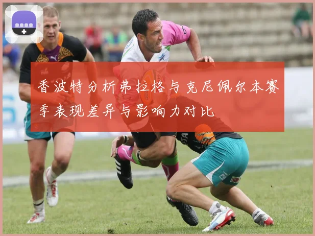香波特分析弗拉格与克尼佩尔本赛季表现差异与影响力对比