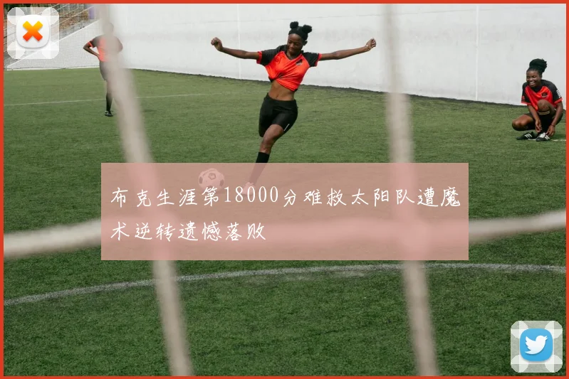 布克生涯第18000分难救太阳队遭魔术逆转遗憾落败