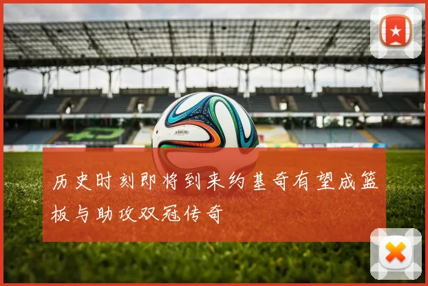 历史时刻即将到来约基奇有望成篮板与助攻双冠传奇