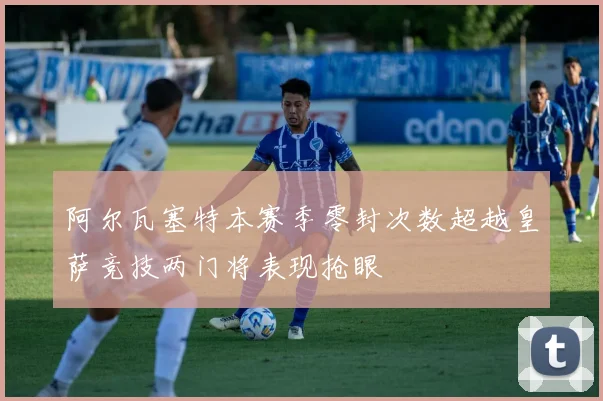 阿尔瓦塞特本赛季零封次数超越皇萨竞技两门将表现抢眼