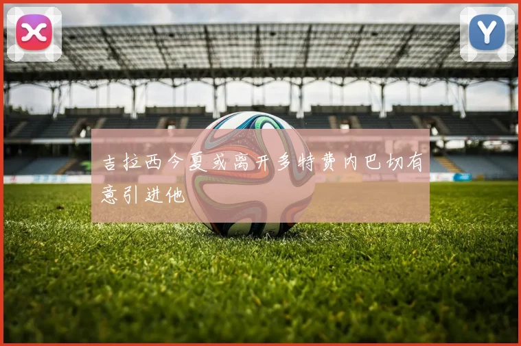 吉拉西今夏或离开多特费内巴切有意引进他
