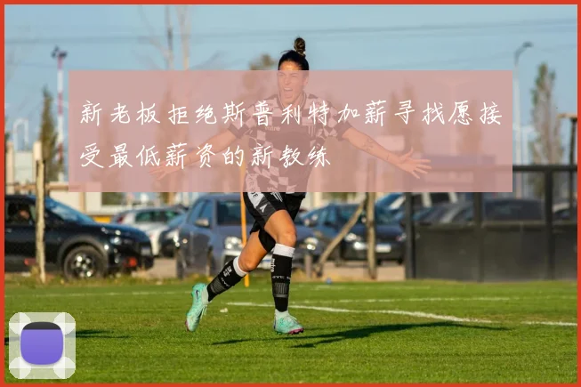 新老板拒绝斯普利特加薪寻找愿接受最低薪资的新教练