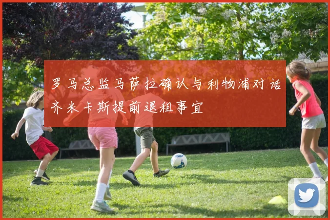 罗马总监马萨拉确认与利物浦对话齐米卡斯提前退租事宜