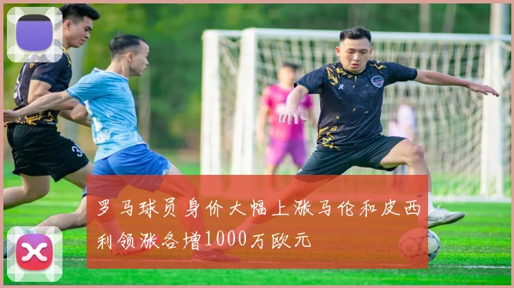 罗马球员身价大幅上涨马伦和皮西利领涨各增1000万欧元