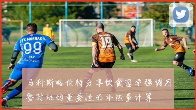马科斯略伦特分享饮食哲学强调用餐时机的重要性而非热量计算