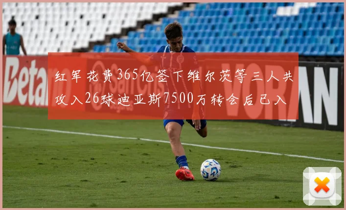 红军花费365亿签下维尔茨等三人共攻入26球迪亚斯7500万转会后已入23球