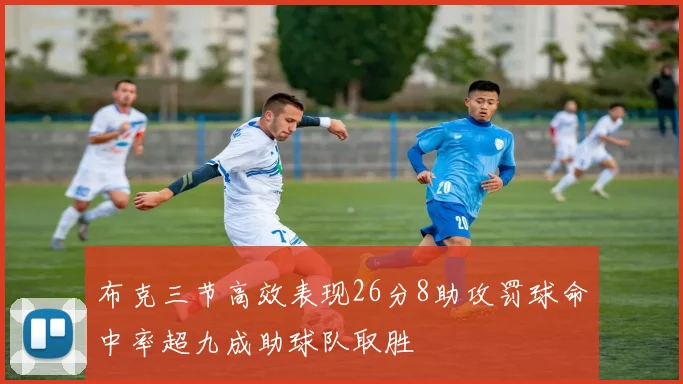 布克三节高效表现26分8助攻罚球命中率超九成助球队取胜