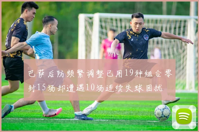 巴萨后防频繁调整已用19种组合零封15场却遭遇10场连续失球困扰