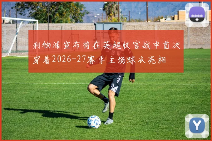 利物浦宣布将在英超收官战中首次穿着2026-27赛季主场球衣亮相