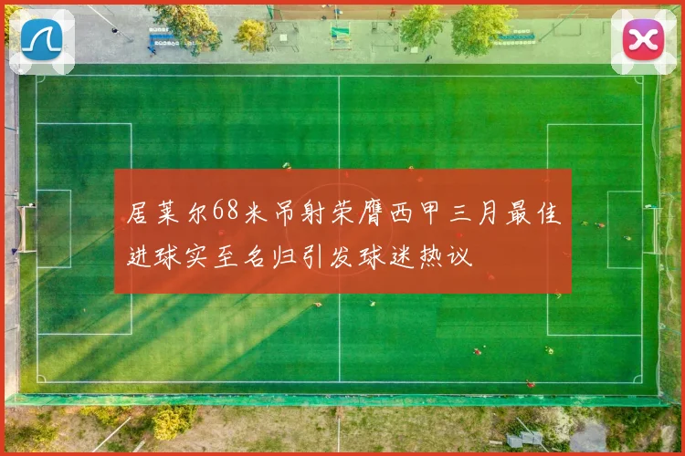 居莱尔68米吊射荣膺西甲三月最佳进球实至名归引发球迷热议