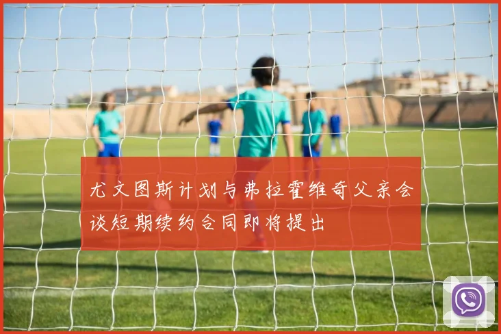 尤文图斯计划与弗拉霍维奇父亲会谈短期续约合同即将提出