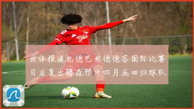 世体报道孔德巴尔德德容国际比赛日后复出滕森预计四月底回归球队