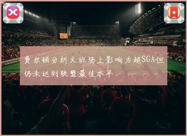 费尔顿分析文班场上影响力超SGA但仍未达到联盟最佳水平