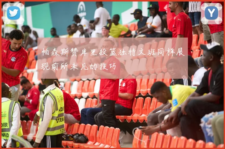 帕森斯赞库里投篮独特文班同样展现前所未见的技巧