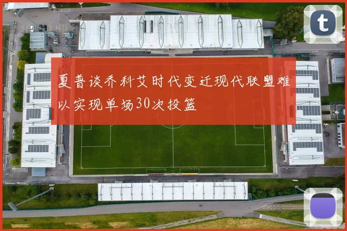 夏普谈乔科艾时代变迁现代联盟难以实现单场30次投篮