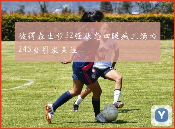 彼得森止步32强状态回暖疯三场均245分引发关注
