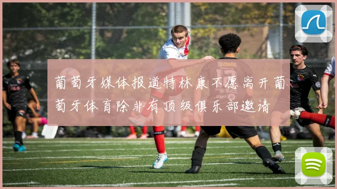 葡萄牙媒体报道特林康不愿离开葡萄牙体育除非有顶级俱乐部邀请