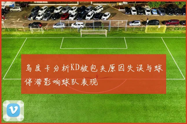乌度卡分析KD被包夹原因失误与球停滞影响球队表现