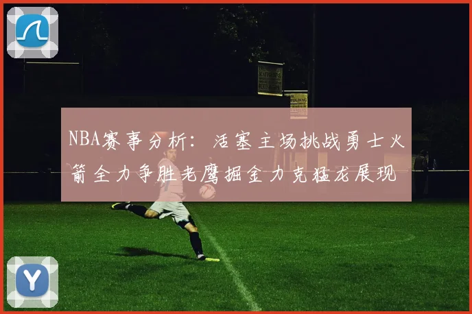 NBA赛事分析:活塞主场挑战勇士火箭全力争胜老鹰掘金力克猛龙展现实力
